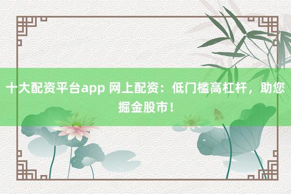 十大配資平臺app 網(wǎng)上配資：低門檻高杠桿，助您掘金股市！