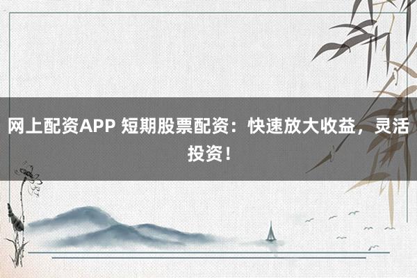 網上配資APP 短期股票配資：快速放大收益，靈活投資！