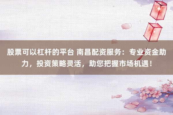 股票可以杠桿的平臺 南昌配資服務：專業資金助力，投資策略靈活，助您把握市場機遇！