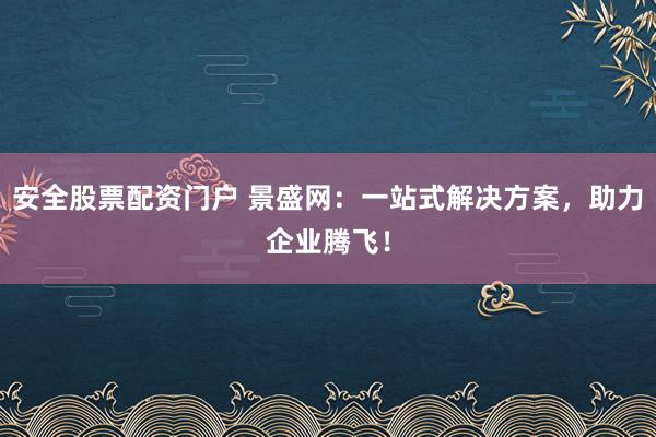 安全股票配資門戶 景盛網：一站式解決方案，助力企業騰飛！