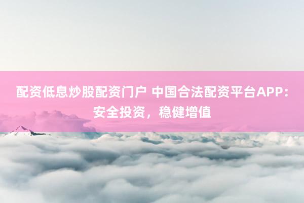 配資低息炒股配資門戶 中國合法配資平臺APP：安全投資，穩健增值