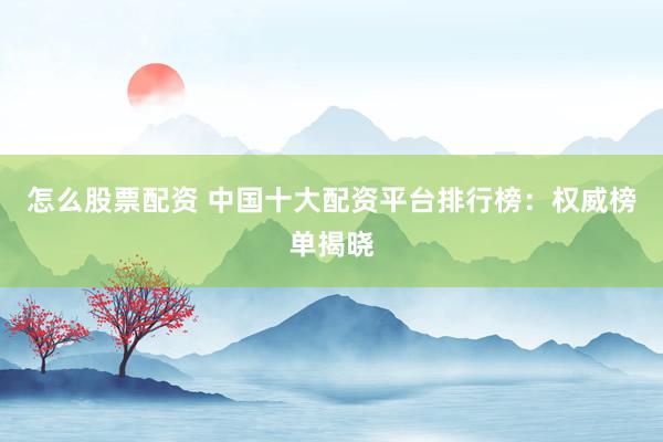 怎么股票配資 中國(guó)十大配資平臺(tái)排行榜：權(quán)威榜單揭曉