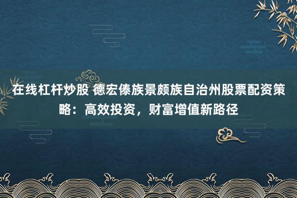 在線杠桿炒股 德宏傣族景頗族自治州股票配資策略：高效投資，財富增值新路徑