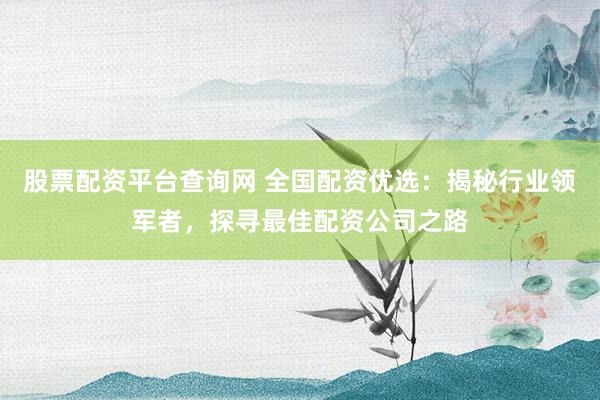 股票配資平臺查詢網 全國配資優選：揭秘行業領軍者，探尋最佳配資公司之路