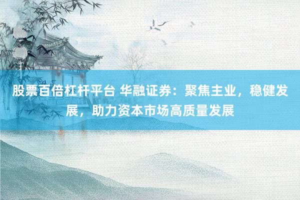 股票百倍杠桿平臺 華融證券：聚焦主業，穩健發展，助力資本市場高質量發展