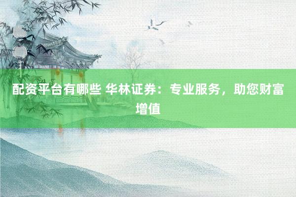 配資平臺(tái)有哪些 華林證券：專業(yè)服務(wù)，助您財(cái)富增值