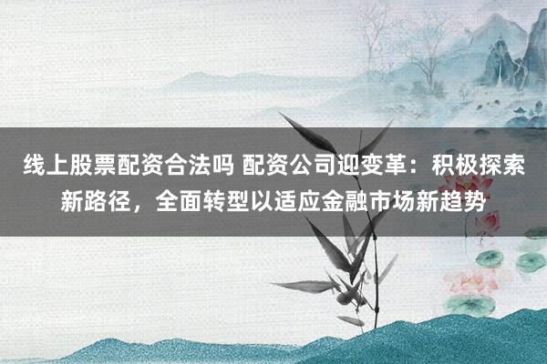 線上股票配資合法嗎 配資公司迎變革：積極探索新路徑，全面轉(zhuǎn)型以適應(yīng)金融市場(chǎng)新趨勢(shì)