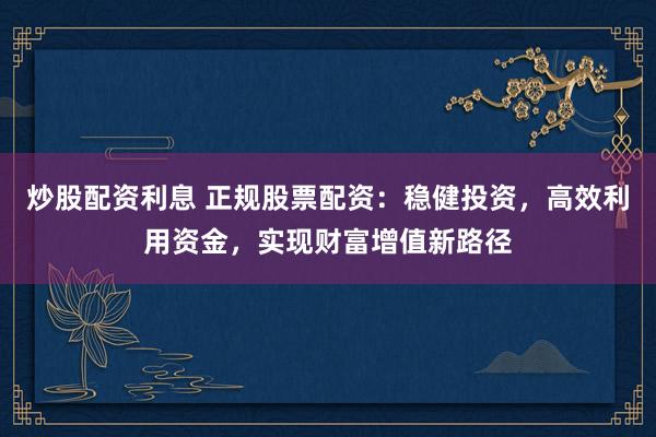 炒股配資利息 正規股票配資：穩健投資，高效利用資金，實現財富增值新路徑