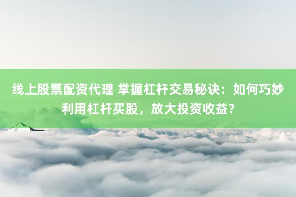 線上股票配資代理 掌握杠桿交易秘訣:如何巧妙利用杠桿買股,放大投資收益?