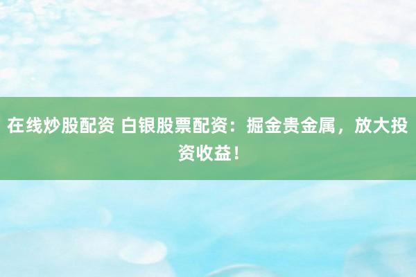 在線炒股配資 白銀股票配資：掘金貴金屬，放大投資收益！