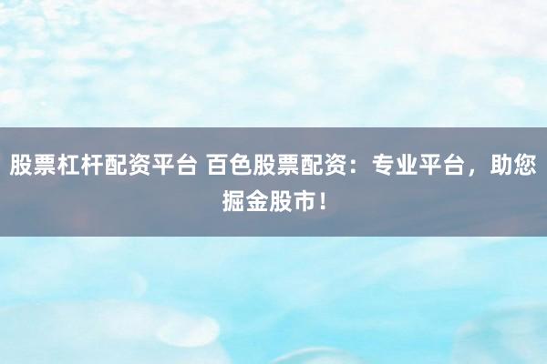 股票杠桿配資平臺 百色股票配資:專業平臺,助您掘金股市!
