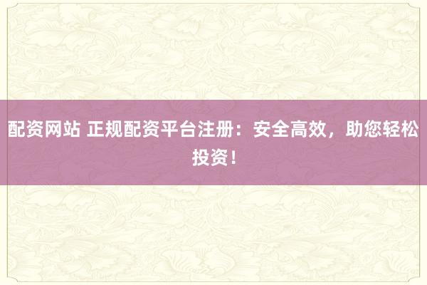 配資網站 正規(guī)配資平臺注冊：安全高效，助您輕松投資！