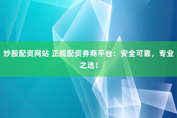 炒股配資網站 正規配資券商平臺：安全可靠，專業之選！