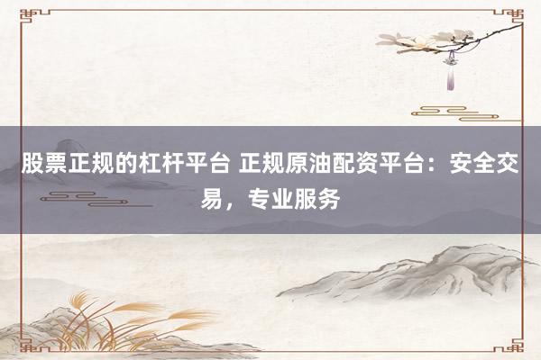 股票正規(guī)的杠桿平臺(tái) 正規(guī)原油配資平臺(tái):安全交易,專業(yè)服務(wù)