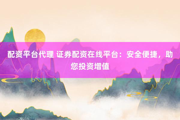配資平臺代理 證券配資在線平臺：安全便捷，助您投資增值