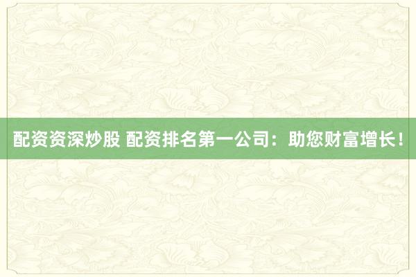 配資資深炒股 配資排名第一公司：助您財富增長！