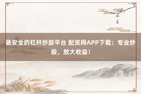 最安全的杠桿炒股平臺 配資網(wǎng)APP下載：專業(yè)炒股，放大收益！