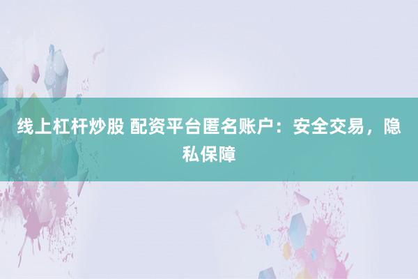 線上杠桿炒股 配資平臺匿名賬戶:安全交易,隱私保障