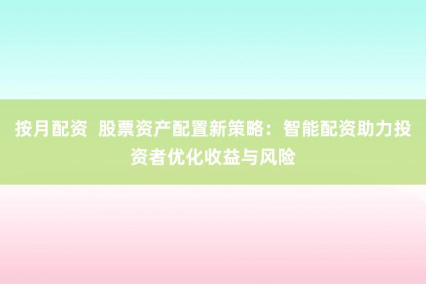 按月配資  股票資產配置新策略：智能配資助力投資者優化收益與風險