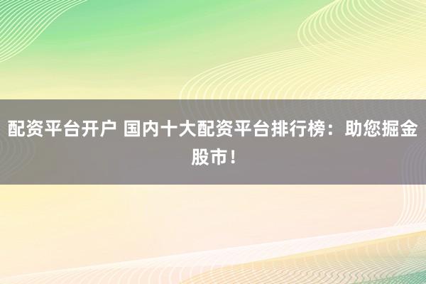 配資平臺開戶 國內十大配資平臺排行榜：助您掘金股市！
