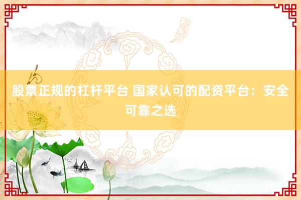 股票正規的杠桿平臺 國家認可的配資平臺：安全可靠之選