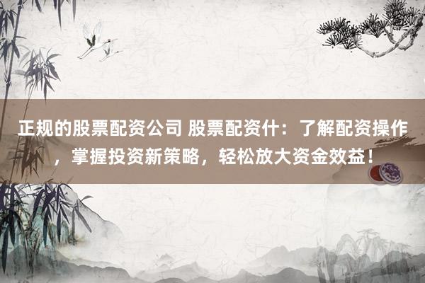 正規的股票配資公司 股票配資什：了解配資操作，掌握投資新策略，輕松放大資金效益！