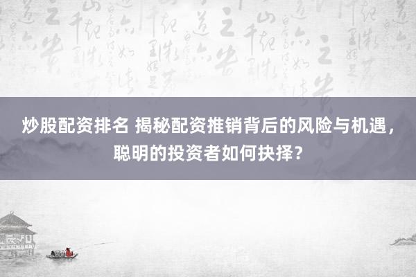 炒股配資排名 揭秘配資推銷背后的風險與機遇，聰明的投資者如何抉擇？