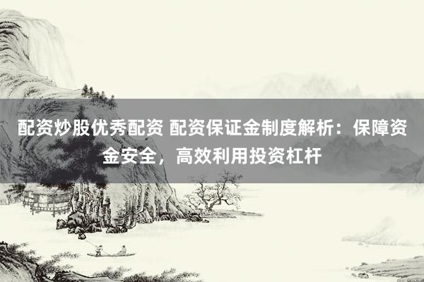 配資炒股優秀配資 配資保證金制度解析：保障資金安全，高效利用投資杠桿