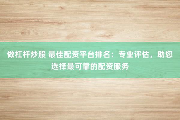 做杠桿炒股 最佳配資平臺排名：專業評估，助您選擇最可靠的配資服務