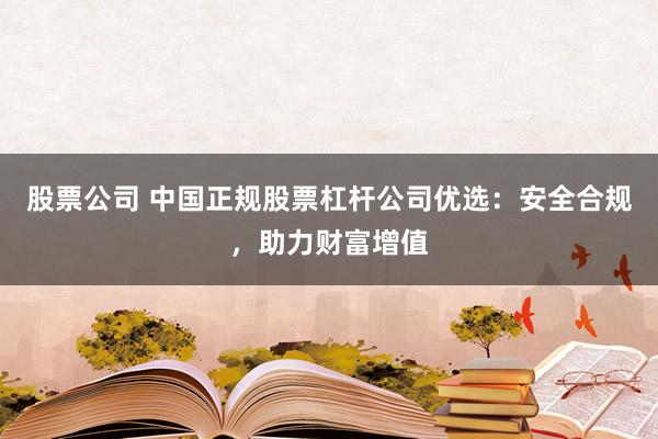 股票公司 中國正規股票杠桿公司優選：安全合規，助力財富增值