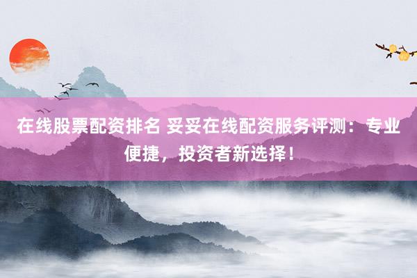 在線股票配資排名 妥妥在線配資服務評測：專業便捷，投資者新選擇！