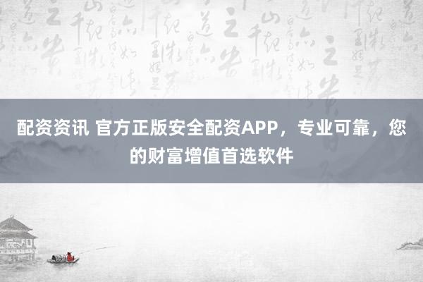 配資資訊 官方正版安全配資APP，專業(yè)可靠，您的財(cái)富增值首選軟件
