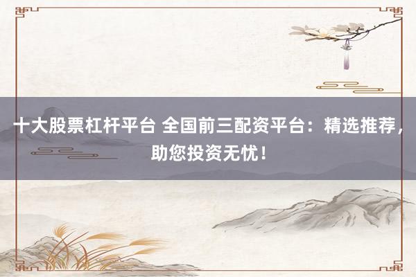 十大股票杠桿平臺 全國前三配資平臺：精選推薦，助您投資無憂！