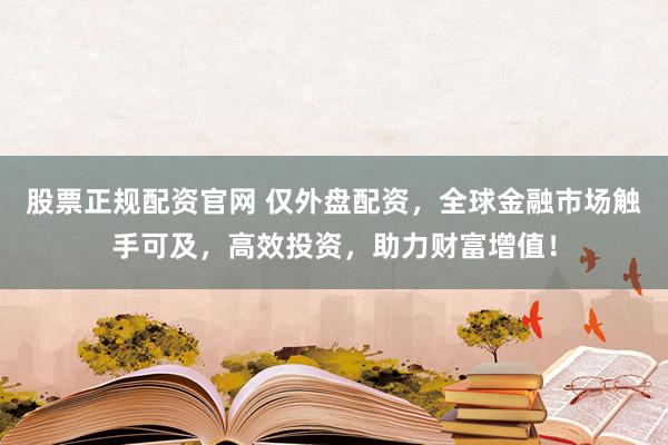 股票正規(guī)配資官網(wǎng) 僅外盤(pán)配資，全球金融市場(chǎng)觸手可及，高效投資，助力財(cái)富增值！