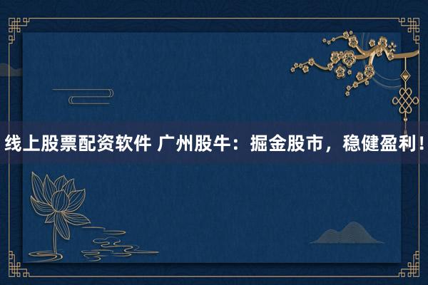 線上股票配資軟件 廣州股牛:掘金股市,穩健盈利!