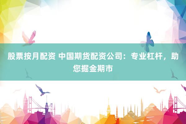 股票按月配資 中國期貨配資公司：專業(yè)杠桿，助您掘金期市