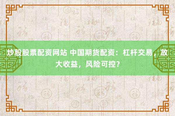 炒股股票配資網站 中國期貨配資：杠桿交易，放大收益，風險可控？