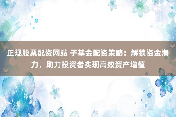 正規股票配資網站 子基金配資策略：解鎖資金潛力，助力投資者實現高效資產增值