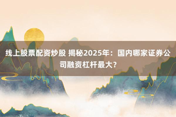 線上股票配資炒股 揭秘2025年：國內(nèi)哪家證券公司融資杠桿最大？
