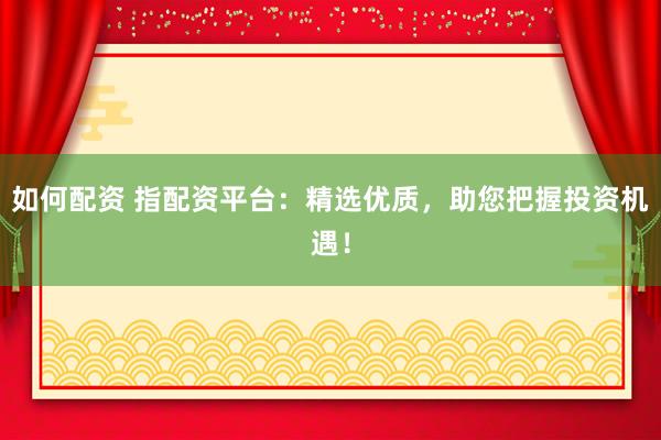 如何配資 指配資平臺：精選優質，助您把握投資機遇！