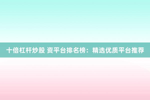 十倍杠桿炒股 資平臺排名榜：精選優質平臺推薦