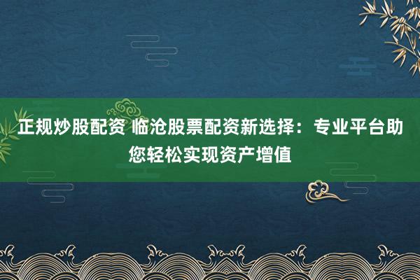 正規(guī)炒股配資 臨滄股票配資新選擇：專業(yè)平臺助您輕松實現(xiàn)資產(chǎn)增值