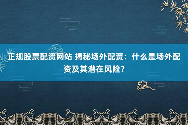 正規股票配資網站 揭秘場外配資：什么是場外配資及其潛在風險？