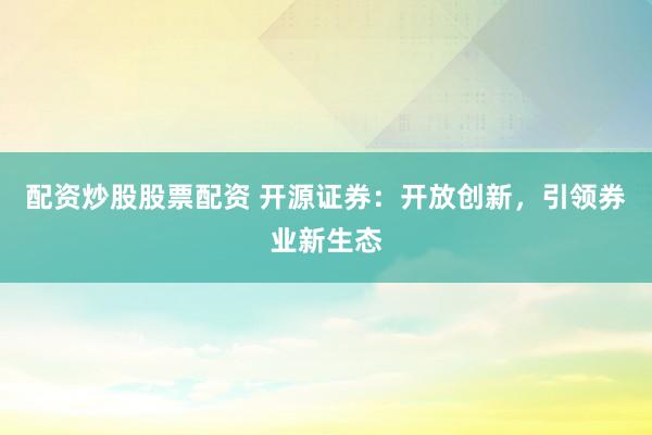 配資炒股股票配資 開源證券：開放創(chuàng)新，引領(lǐng)券業(yè)新生態(tài)