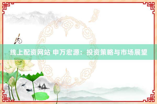 線(xiàn)上配資網(wǎng)站 申萬(wàn)宏源：投資策略與市場(chǎng)展望