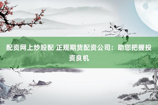 配資網(wǎng)上炒股配 正規(guī)期貨配資公司：助您把握投資良機(jī)
