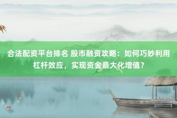 合法配資平臺(tái)排名 股市融資攻略：如何巧妙利用杠桿效應(yīng)，實(shí)現(xiàn)資金最大化增值？