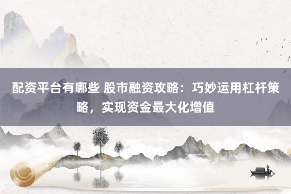 配資平臺(tái)有哪些 股市融資攻略：巧妙運(yùn)用杠桿策略，實(shí)現(xiàn)資金最大化增值