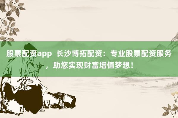 股票配資app  長沙博拓配資：專業(yè)股票配資服務，助您實現財富增值夢想！
