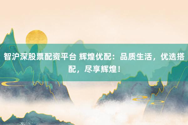 智滬深股票配資平臺 輝煌優配:品質生活,優選搭配,盡享輝煌!